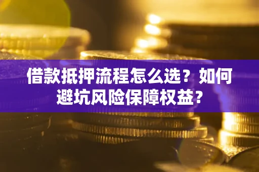 武汉借款抵押流程怎么选？如何避坑风险保障权益？