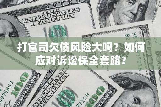 武汉打官司欠债风险大吗？如何应对诉讼保全套路？