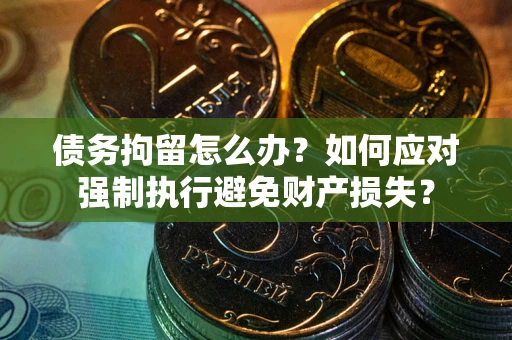 武汉债务拘留怎么办？如何应对强制执行避免财产损失？