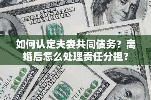 武汉如何认定夫妻共同债务？离婚后怎么处理责任分担？