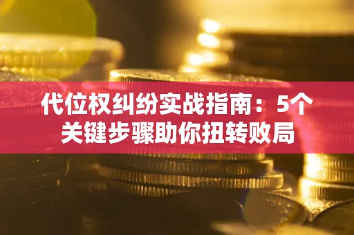 武汉代位权纠纷实战指南：5个关键步骤助你扭转败局