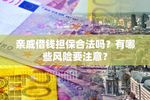 武汉亲戚借钱担保合法吗？有哪些风险要注意？