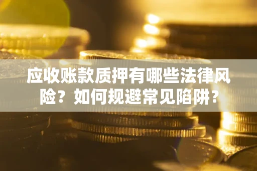 武汉应收账款质押有哪些法律风险？如何规避常见陷阱？