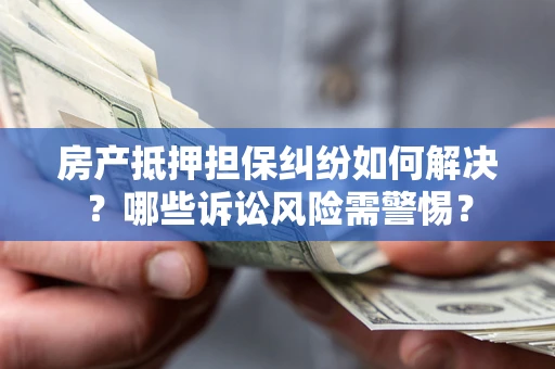 武汉房产抵押担保纠纷如何解决？哪些诉讼风险需警惕？