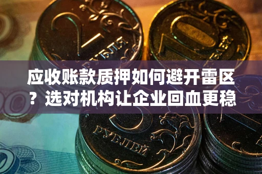 武汉应收账款质押如何避开雷区？选对机构让企业回血更稳
