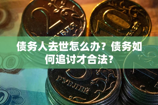 武汉债务人去世怎么办？债务如何追讨才合法？