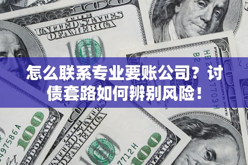 武汉怎么联系专业要账公司？讨债套路如何辨别风险！