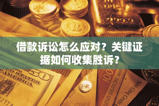 武汉借款诉讼怎么应对？关键证据如何收集胜诉？