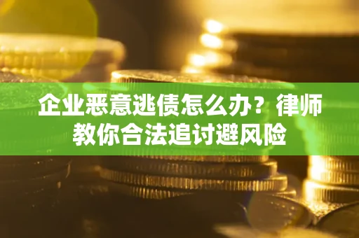 武汉企业恶意逃债怎么办？律师教你合法追讨避风险