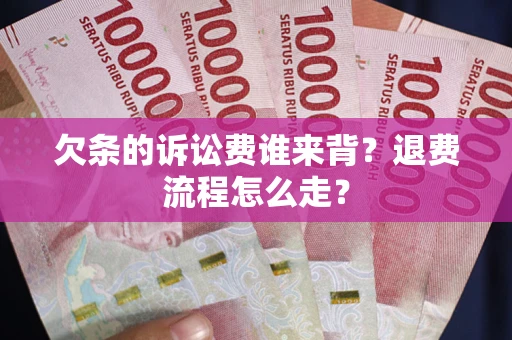 武汉欠条的诉讼费谁来背？退费流程怎么走？