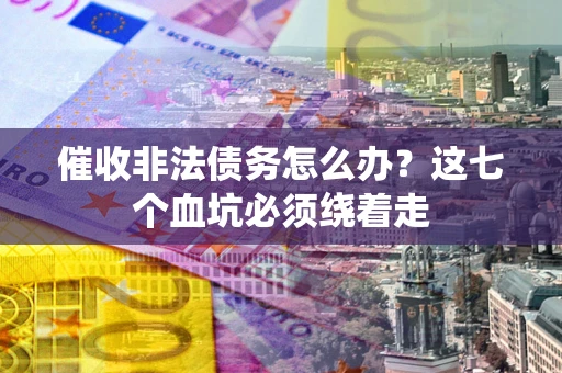 武汉催收非法债务怎么办？这七个血坑必须绕着走