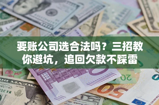 武汉要账公司选合法吗？三招教你避坑，追回欠款不踩雷
