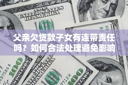武汉父亲欠贷款子女有连带责任吗？如何合法处理避免影响？