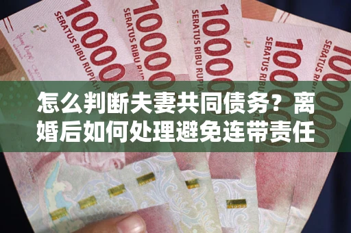 武汉怎么判断夫妻共同债务？离婚后如何处理避免连带责任？