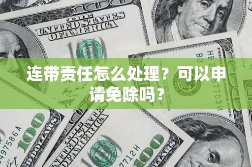 武汉连带责任怎么处理？可以申请免除吗？