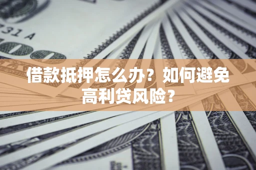 武汉借款抵押怎么办？如何避免高利贷风险？