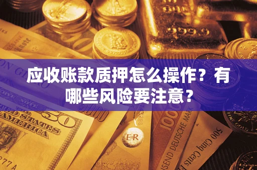 武汉应收账款质押怎么操作？有哪些风险要注意？