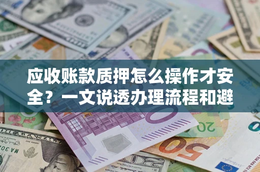 武汉应收账款质押怎么操作才安全？一文说透办理流程和避险绝招